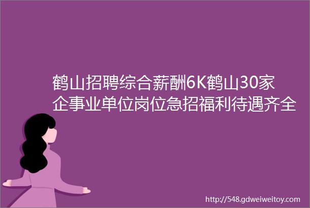 鹤山招聘综合薪酬6K鹤山30家企事业单位岗位急招福利待遇齐全粮期准