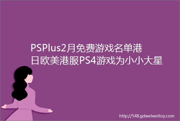 PSPlus2月免费游戏名单港日欧美港服PS4游戏为小小大星球3直到黎明不是英雄等