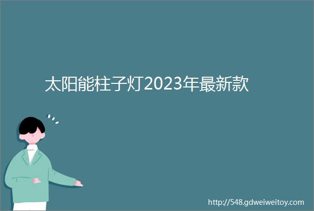 太阳能柱子灯2023年最新款